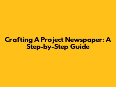 Crafting A Project Newspaper: A Step-by-Step Guide