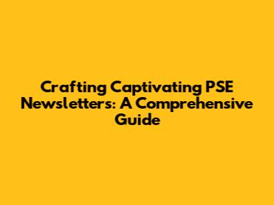 Crafting Captivating PSE Newsletters: A Comprehensive Guide
