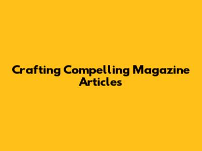 Crafting Compelling Magazine Articles