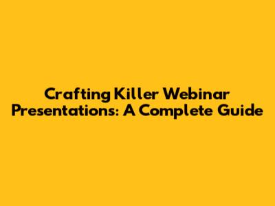 Crafting Killer Webinar Presentations: A Complete Guide