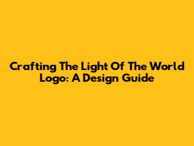 Crafting The 'Light Of The World' Logo: A Design Guide