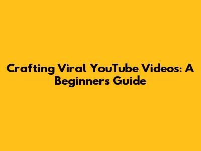 Crafting Viral YouTube Videos: A Beginner's Guide