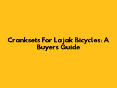 Cranksets For Lajak Bicycles: A Buyer's Guide
