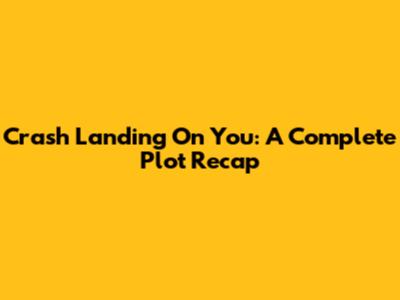 Crash Landing On You: A Complete Plot Recap