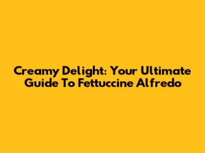 Creamy Delight: Your Ultimate Guide To Fettuccine Alfredo