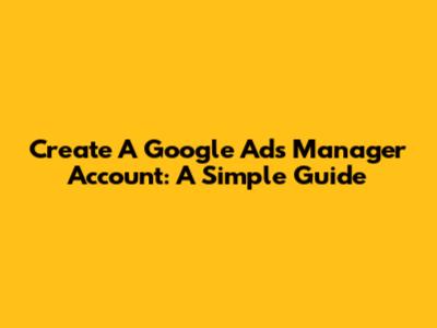 Create A Google Ads Manager Account: A Simple Guide