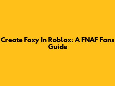 Create Foxy In Roblox: A FNAF Fan's Guide