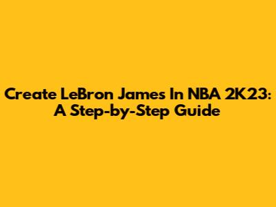 Create LeBron James In NBA 2K23: A Step-by-Step Guide