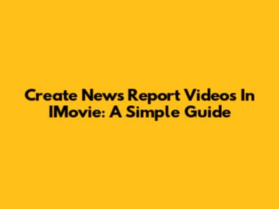 Create News Report Videos In IMovie: A Simple Guide