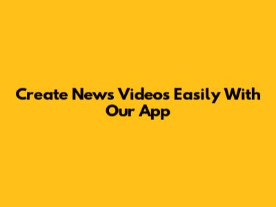Create News Videos Easily With Our App