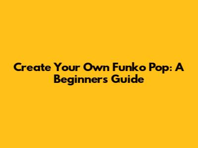 Create Your Own Funko Pop: A Beginner's Guide