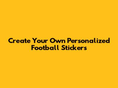 Create Your Own Personalized Football Stickers