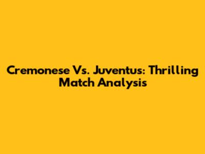 Cremonese Vs. Juventus: Thrilling Match Analysis