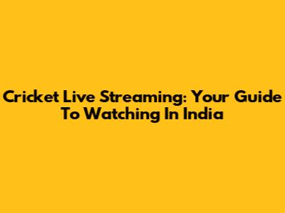 Cricket Live Streaming: Your Guide To Watching In India