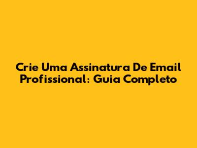 Crie Uma Assinatura De Email Profissional: Guia Completo