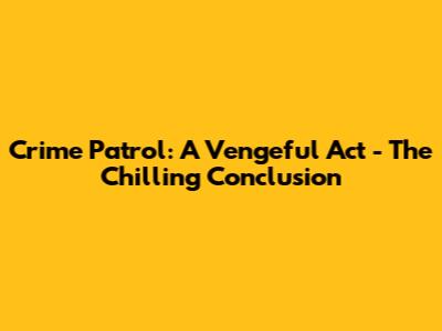 Crime Patrol: A Vengeful Act - The Chilling Conclusion