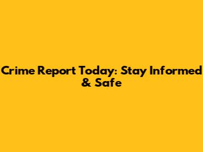 Crime Report Today: Stay Informed & Safe