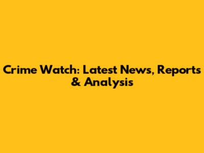 Crime Watch: Latest News, Reports & Analysis
