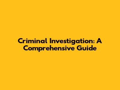 Criminal Investigation: A Comprehensive Guide