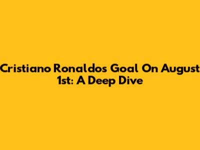 Cristiano Ronaldo's Goal On August 1st: A Deep Dive