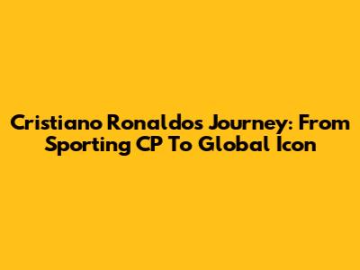 Cristiano Ronaldo's Journey: From Sporting CP To Global Icon