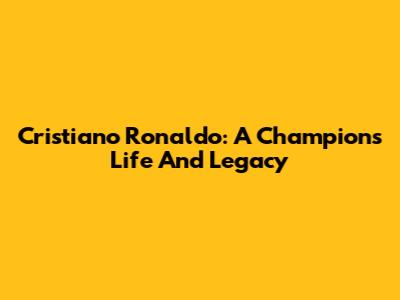 Cristiano Ronaldo: A Champion's Life And Legacy