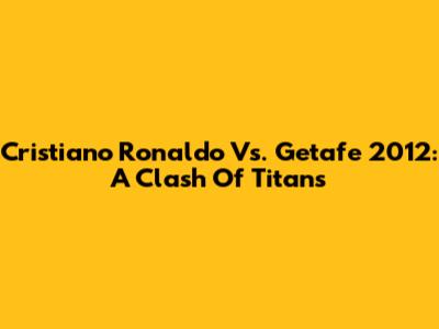 Cristiano Ronaldo Vs. Getafe 2012: A Clash Of Titans