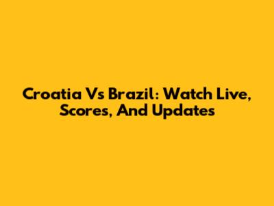 Croatia Vs Brazil: Watch Live, Scores, And Updates