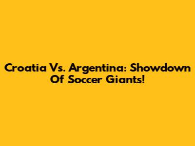 Croatia Vs. Argentina: Showdown Of Soccer Giants!