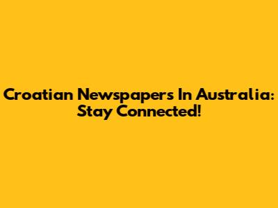 Croatian Newspapers In Australia: Stay Connected!