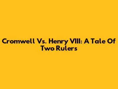 Cromwell Vs. Henry VIII: A Tale Of Two Rulers