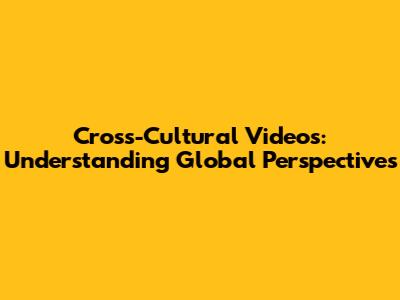 Cross-Cultural Videos: Understanding Global Perspectives