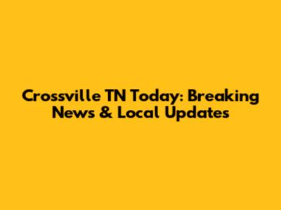 Crossville TN Today: Breaking News & Local Updates
