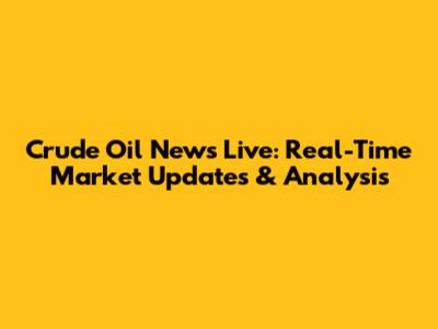 Crude Oil News Live: Real-Time Market Updates & Analysis