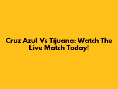 Cruz Azul Vs Tijuana: Watch The Live Match Today!