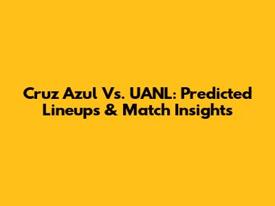 Cruz Azul Vs. UANL: Predicted Lineups & Match Insights