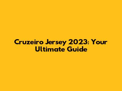 Cruzeiro Jersey 2023: Your Ultimate Guide