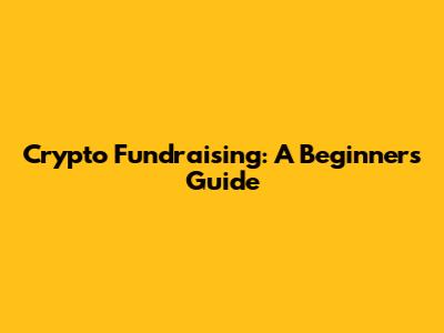 Crypto Fundraising: A Beginner's Guide