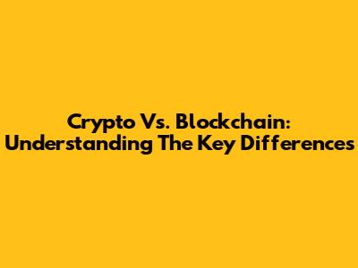 Crypto Vs. Blockchain: Understanding The Key Differences