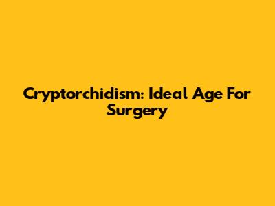 Cryptorchidism: Ideal Age For Surgery