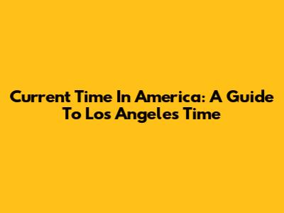 Current Time In America: A Guide To Los Angeles Time