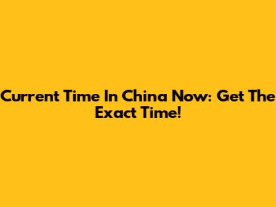 Current Time In China Now: Get The Exact Time!