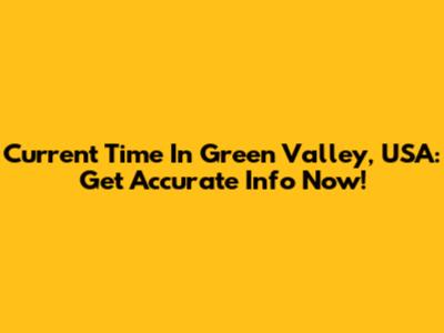Current Time In Green Valley, USA: Get Accurate Info Now!