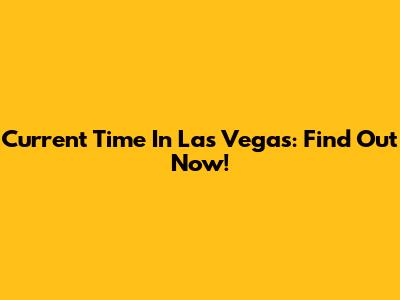 Current Time In Las Vegas: Find Out Now!