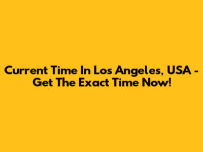 Current Time In Los Angeles, USA - Get The Exact Time Now!