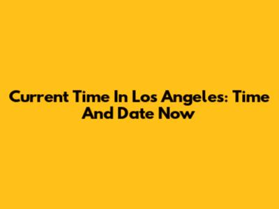 Current Time In Los Angeles: Time And Date Now