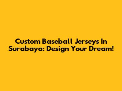 Custom Baseball Jerseys In Surabaya: Design Your Dream!