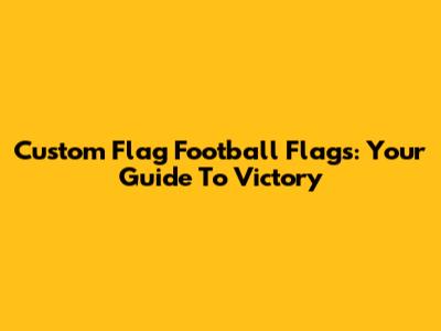Custom Flag Football Flags: Your Guide To Victory