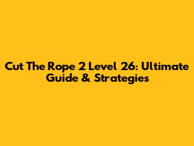 Cut The Rope 2 Level 26: Ultimate Guide & Strategies