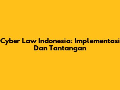 Cyber Law Indonesia: Implementasi Dan Tantangan
